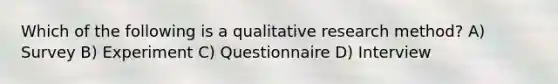 Which of the following is a qualitative research method? A) Survey B) Experiment C) Questionnaire D) Interview