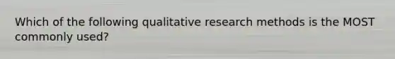 Which of the following qualitative research methods is the MOST commonly used?