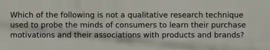 Which of the following is not a qualitative research technique used to probe the minds of consumers to learn their purchase motivations and their associations with products and brands?