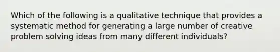 Which of the following is a qualitative technique that provides a systematic method for generating a large number of creative problem solving ideas from many different individuals?