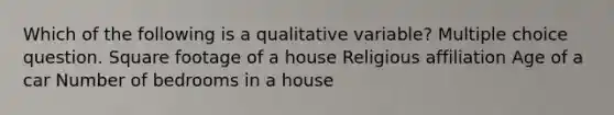 Which of the following is a qualitative variable? Multiple choice question. Square footage of a house Religious affiliation Age of a car Number of bedrooms in a house