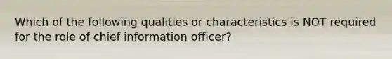 Which of the following qualities or characteristics is NOT required for the role of chief information officer?