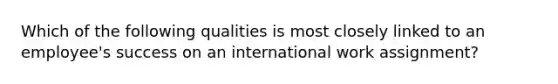 Which of the following qualities is most closely linked to an employee's success on an international work assignment?