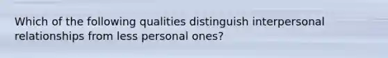 Which of the following qualities distinguish interpersonal relationships from less personal ones?