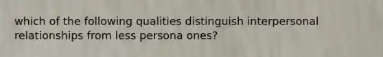 which of the following qualities distinguish interpersonal relationships from less persona ones?