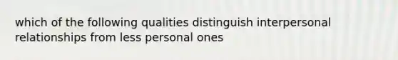 which of the following qualities distinguish interpersonal relationships from less personal ones