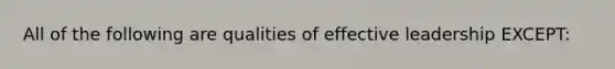 All of the following are qualities of effective leadership EXCEPT: