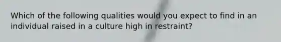 Which of the following qualities would you expect to find in an individual raised in a culture high in restraint?