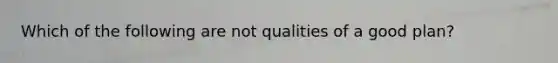 Which of the following are not qualities of a good plan?