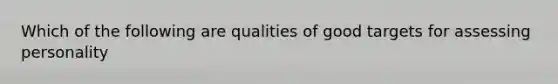 Which of the following are qualities of good targets for assessing personality