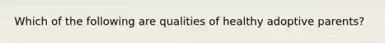 Which of the following are qualities of healthy adoptive parents?