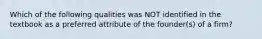 Which of the following qualities was NOT identified in the textbook as a preferred attribute of the founder(s) of a firm?