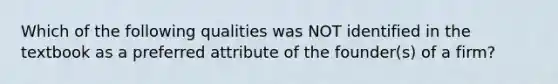 Which of the following qualities was NOT identified in the textbook as a preferred attribute of the founder(s) of a firm?