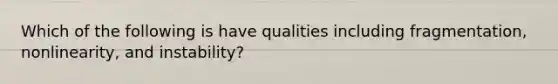 Which of the following is have qualities including fragmentation, nonlinearity, and instability?