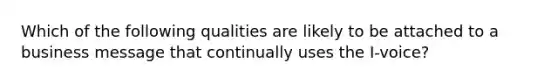 Which of the following qualities are likely to be attached to a business message that continually uses the I-voice?