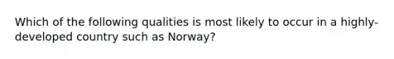 Which of the following qualities is most likely to occur in a highly-developed country such as Norway?