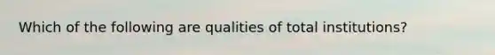 Which of the following are qualities of total institutions?