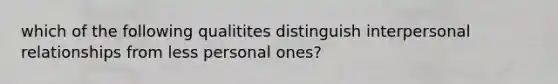 which of the following qualitites distinguish interpersonal relationships from less personal ones?