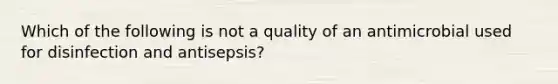 Which of the following is not a quality of an antimicrobial used for disinfection and antisepsis?