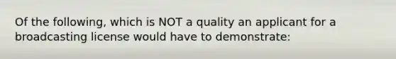 Of the following, which is NOT a quality an applicant for a broadcasting license would have to demonstrate: