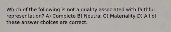 Which of the following is not a quality associated with faithful representation? A) Complete B) Neutral C) Materiality D) All of these answer choices are correct.