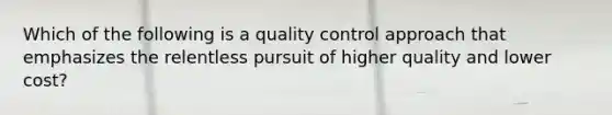 Which of the following is a quality control approach that emphasizes the relentless pursuit of higher quality and lower cost?