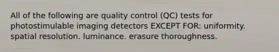 All of the following are quality control (QC) tests for photostimulable imaging detectors EXCEPT FOR: uniformity. spatial resolution. luminance. erasure thoroughness.