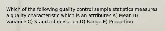 Which of the following quality control sample statistics measures a quality characteristic which is an attribute? A) Mean B) Variance C) Standard deviation D) Range E) Proportion