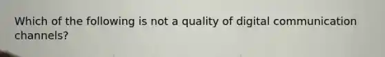 Which of the following is not a quality of digital communication channels?