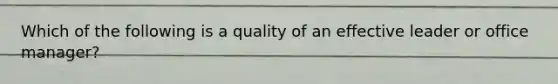 Which of the following is a quality of an effective leader or office manager?