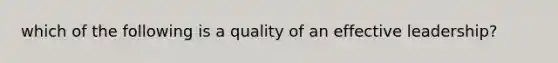 which of the following is a quality of an effective leadership?