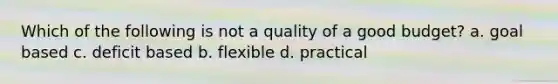 Which of the following is not a quality of a good budget? a. goal based c. deficit based b. flexible d. practical