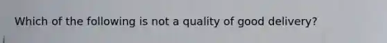 Which of the following is not a quality of good delivery?