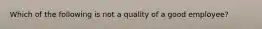 Which of the following is not a quality of a good employee?