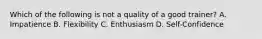 Which of the following is not a quality of a good trainer? A. Impatience B. Flexibility C. Enthusiasm D. Self-Confidence