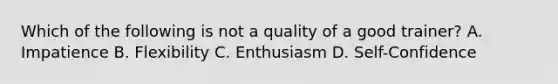 Which of the following is not a quality of a good trainer? A. Impatience B. Flexibility C. Enthusiasm D. Self-Confidence