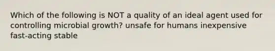 Which of the following is NOT a quality of an ideal agent used for controlling microbial growth? unsafe for humans inexpensive fast-acting stable