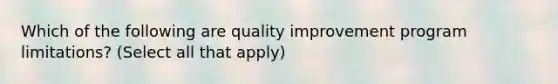 Which of the following are quality improvement program limitations? (Select all that apply)