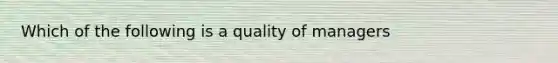 Which of the following is a quality of managers