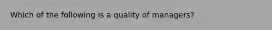 Which of the following is a quality of managers?