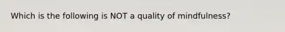 Which is the following is NOT a quality of mindfulness?