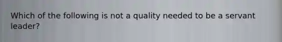 Which of the following is not a quality needed to be a servant leader?