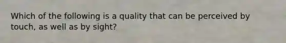 Which of the following is a quality that can be perceived by touch, as well as by sight?