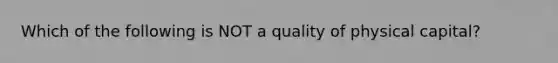 Which of the following is NOT a quality of physical capital?