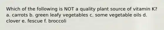 Which of the following is NOT a quality plant source of vitamin K? a. carrots b. green leafy vegetables c. some vegetable oils d. clover e. fescue f. broccoli