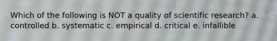 Which of the following is NOT a quality of scientific research? a. controlled b. systematic c. empirical d. critical e. infallible