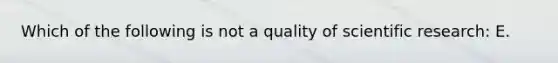 Which of the following is not a quality of scientific research: E.