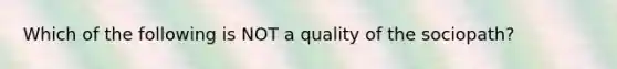 Which of the following is NOT a quality of the sociopath?