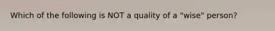 Which of the following is NOT a quality of a "wise" person?