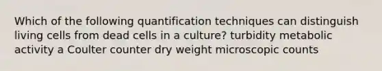 Which of the following quantification techniques can distinguish living cells from dead cells in a culture? turbidity metabolic activity a Coulter counter dry weight microscopic counts